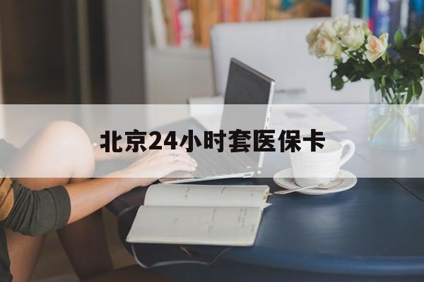 海口24小时套医保卡(北京医保卡使用指南)