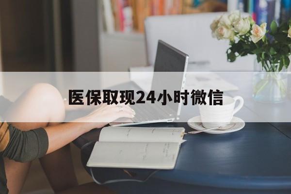 海口医保取现24小时微信(医保取现24小时微信联系方式)