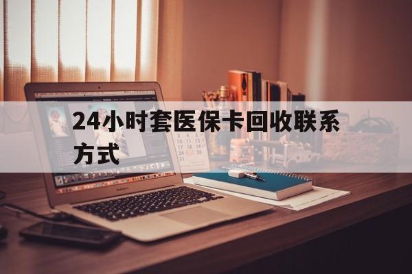 海口24小时套医保卡回收联系方式(24小时套医保卡回收联系方式中介)