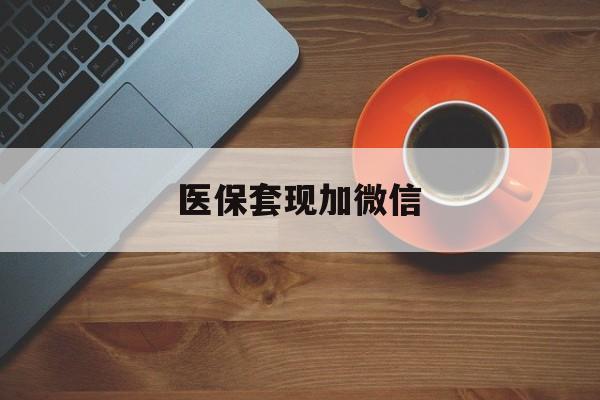 海口医保套现加微信(医保套现微信中介)