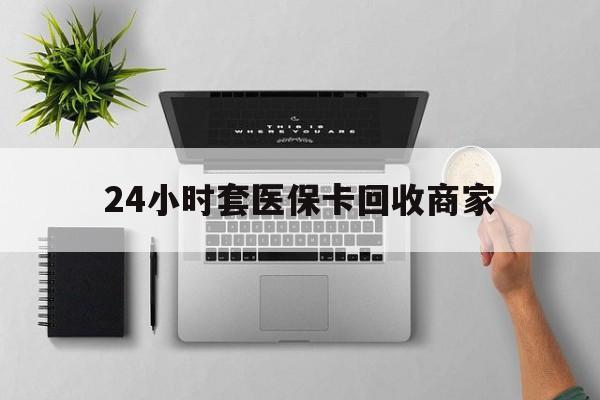 海口24小时套医保卡回收商家(高价回收医保卡联系方式)