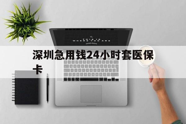 海口深圳急用钱24小时套医保卡(深圳24小时套社保卡)