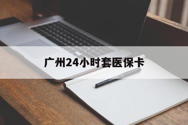 海口广州24小时套医保卡(广州收医保卡)