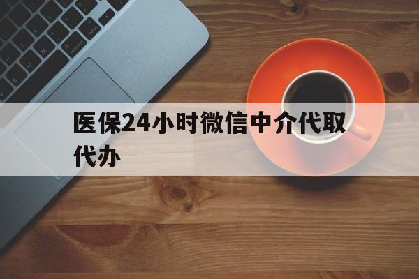 海口医保24小时微信中介代取代办(医保24小时微信中介代取代办是真的吗)