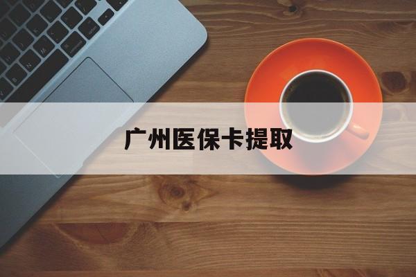 海口广州医保卡提取(广州医保卡提取流程)