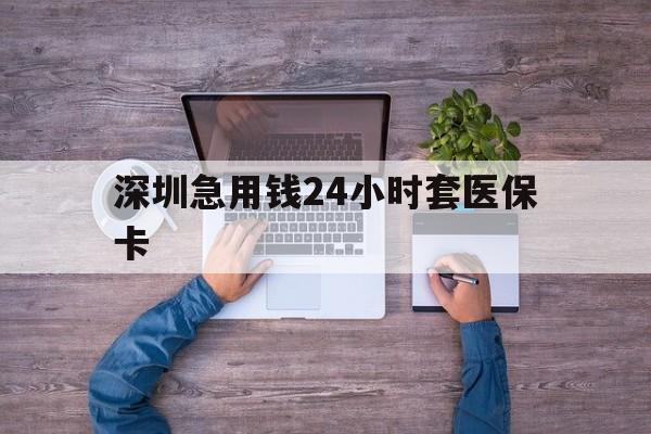 海口深圳急用钱24小时套医保卡(深圳医保24小时在线咨询)