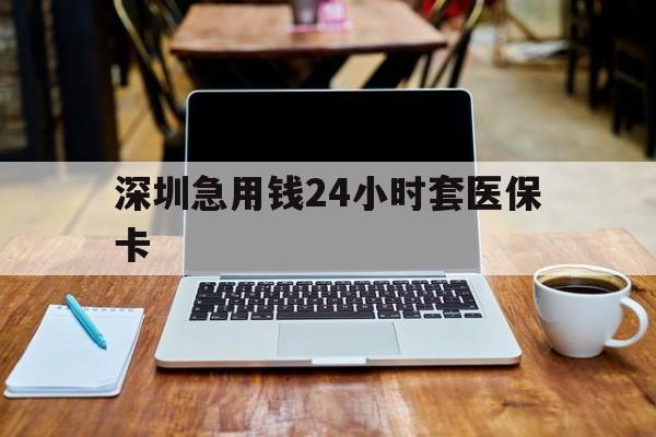 海口深圳急用钱24小时套医保卡(急用钱套医保卡一般收多少)