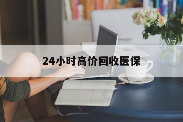 海口24小时高价回收医保(24小时高价回收医保小额)