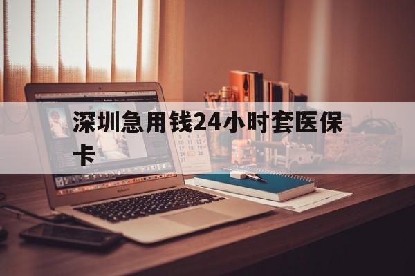 海口深圳急用钱24小时套医保卡(深圳急用钱套医保卡联系方式)