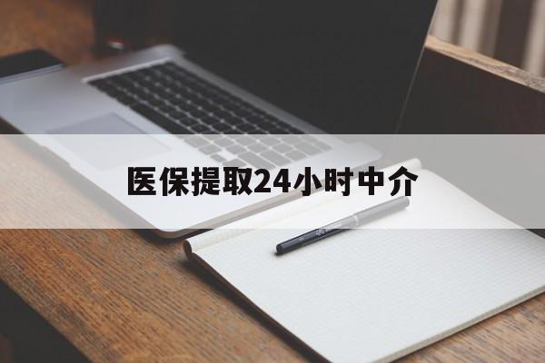 海口医保提取24小时中介(医保提取24小时中介代办)