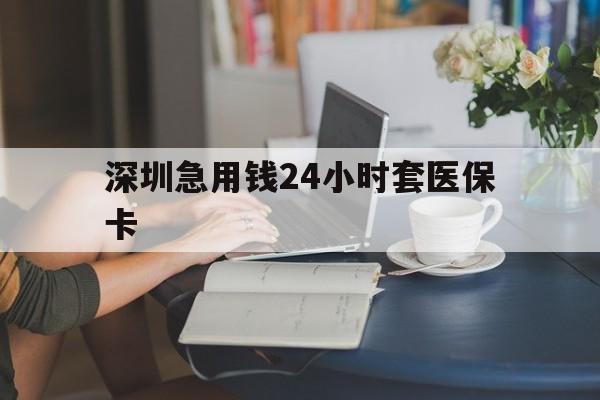 海口深圳急用钱24小时套医保卡(深圳医保卡提取现金方法)