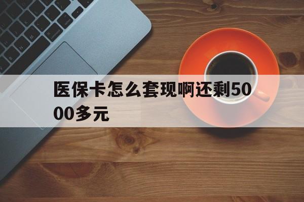 海口医保卡怎么套现啊还剩5000多元(医保卡咋套现)