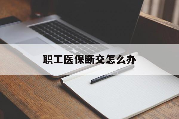 海口职工医保断交怎么办(职工医保断交怎么办能报销吗)